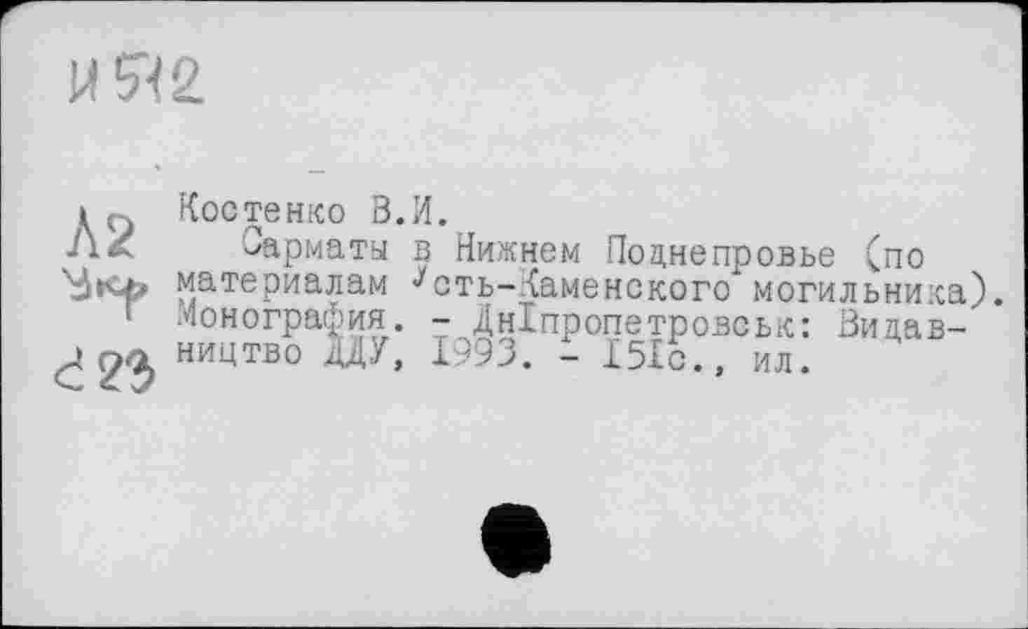 ﻿МЯ2
Костенко В.И.
AZ Сарматы в Нижнем Поцнепровье (по материалам ^сть-Каменского могильника).
' монография. - Дніпропетровськ: Видав-'
НИ1^ТВ0 W, 1993. - 151с., ил.